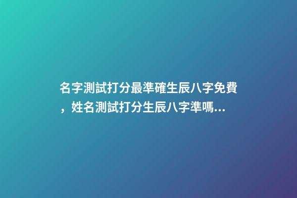 名字測試打分最準確生辰八字免費，姓名測試打分生辰八字準嗎 姓名測試打分生辰八字免費，算算命免費+生辰八字-第1張-觀點-玄機派